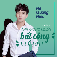Anh Không Muốn Bất Công Với Em (Single) - Hồ Quang Hiếu