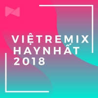 Nhạc Việt Remix Nghe Nhiều Nhất Nửa Đầu 2018 - Various Artists