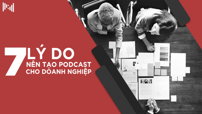 7 Lý Do Bạn Nên Tạo Podcast Cho Doanh Nghiệp Của Mình