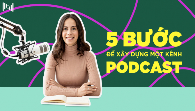 5 Bước Xây Dựng Một Kênh Podcast Cá Nhân Từ Kinh Nghiệm Của Các Chuyên Gia